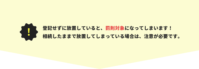 登記せずに放置していると、罰則対象になってしまいます！相続したままで放置してしまっている場合は、注意が必要です。