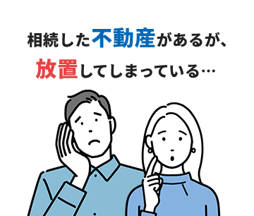 相続した不動産があるが、 放置してしまっている…