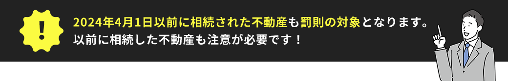 2024年4月1日以前に相続された不動産も罰則の対象となります。以前に相続した不動産も注意が必要です！