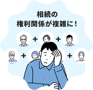 相続の 権利関係が複雑に！